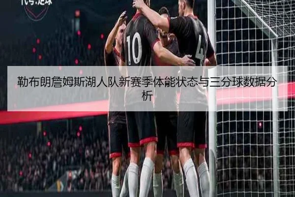 勒布朗詹姆斯湖人队新赛季体能状态与三分球数据分析